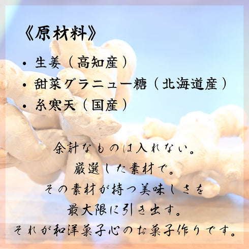 大きな生姜の写真をバックに、《原材料》を記載。
生姜(高知)、甜菜グラニュー糖(北海道)、糸かんてん(国産)
余計なものを入れない。厳選した素材で。その素材が持つ美味しさを最大限に引き出す。それが和洋菓子心のお菓子作りです。