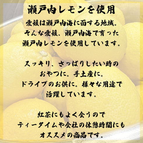 レモンの写真をバックに、瀬戸内レモンを使用。愛媛は瀬戸内海に面した地域。そんな愛媛、瀬戸内海で育った瀬戸内レモンを使用しています。スッキリさっぱりしたい時のおやつに。手土産に。ドライブのお供に。様々な用途で活躍しています。
紅茶にもよく合うのでティータイムや会社の休憩時間にもオススメの商品です。